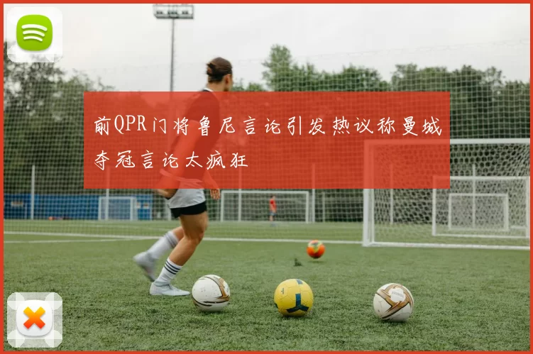 前QPR门将鲁尼言论引发热议称曼城夺冠言论太疯狂