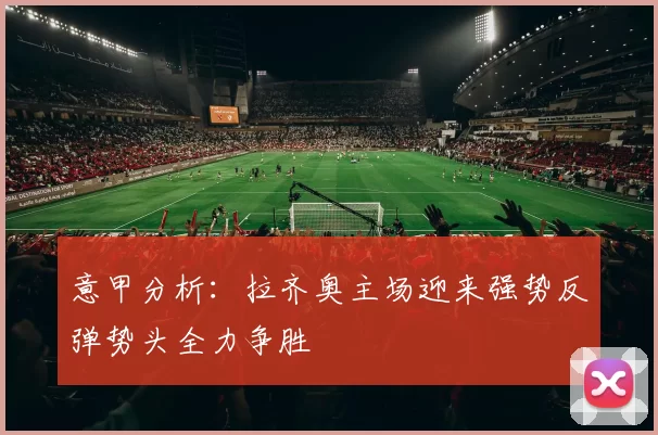 意甲分析：拉齐奥主场迎来强势反弹势头全力争胜