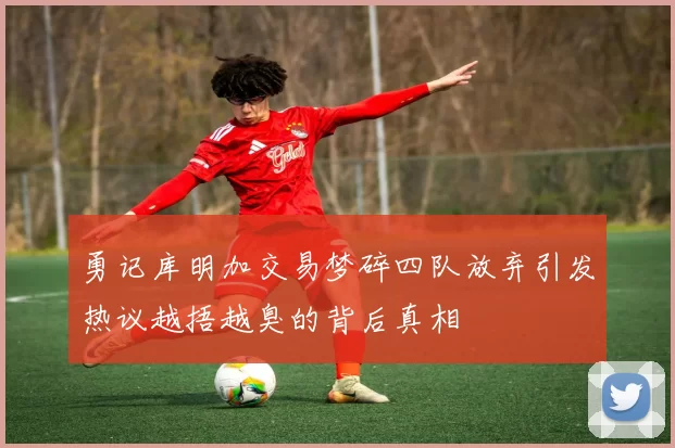 勇记库明加交易梦碎四队放弃引发热议越捂越臭的背后真相