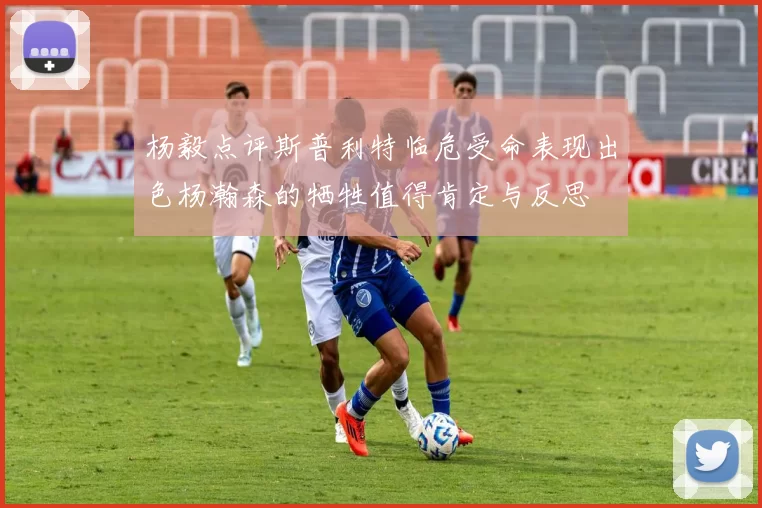 杨毅点评斯普利特临危受命表现出色杨瀚森的牺牲值得肯定与反思