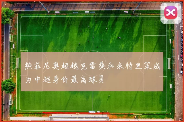 热菲尼奥超越克雷桑和米特里策成为中超身价最高球员